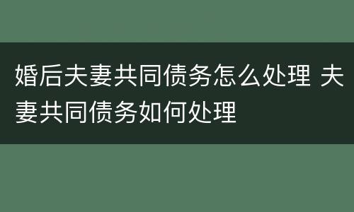 婚后夫妻共同债务怎么处理 夫妻共同债务如何处理