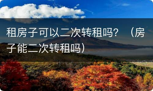 租房子可以二次转租吗？（房子能二次转租吗）