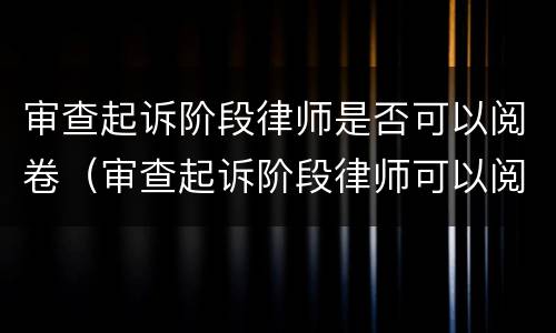 审查起诉阶段律师是否可以阅卷（审查起诉阶段律师可以阅卷吗）