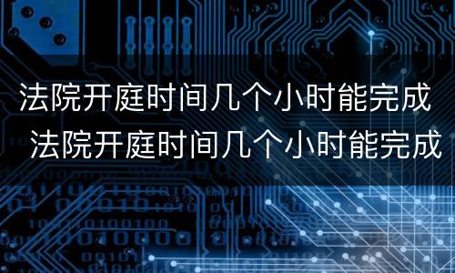 法院开庭时间几个小时能完成 法院开庭时间几个小时能完成审理