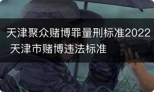 天津聚众赌博罪量刑标准2022 天津市赌博违法标准