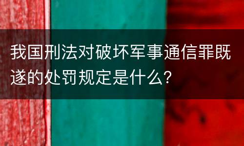 我国刑法对破坏军事通信罪既遂的处罚规定是什么？