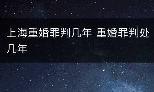 上海重婚罪判几年 重婚罪判处几年