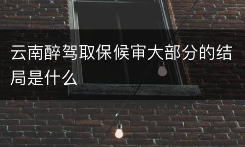 云南醉驾取保候审大部分的结局是什么