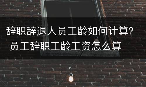 辞职辞退人员工龄如何计算？ 员工辞职工龄工资怎么算