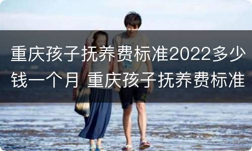 重庆孩子抚养费标准2022多少钱一个月 重庆孩子抚养费标准2022多少钱一个月呢
