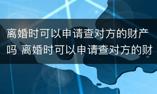 离婚时可以申请查对方的财产吗 离婚时可以申请查对方的财产吗怎么查