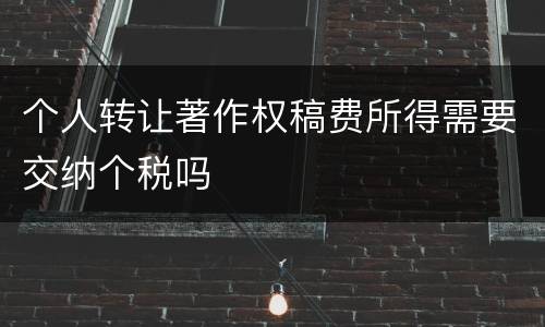个人转让著作权稿费所得需要交纳个税吗