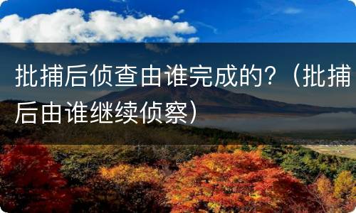 批捕后侦查由谁完成的?（批捕后由谁继续侦察）