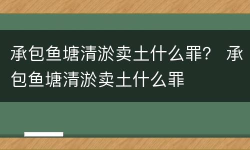 承包鱼塘清淤卖土什么罪？ 承包鱼塘清淤卖土什么罪