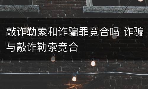 敲诈勒索和诈骗罪竞合吗 诈骗与敲诈勒索竞合