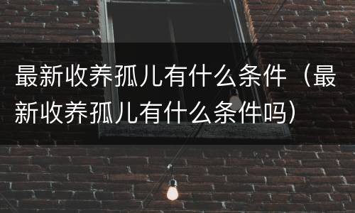 最新收养孤儿有什么条件（最新收养孤儿有什么条件吗）