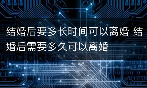 结婚后要多长时间可以离婚 结婚后需要多久可以离婚