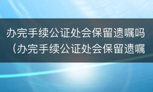 办完手续公证处会保留遗嘱吗（办完手续公证处会保留遗嘱吗怎么办）