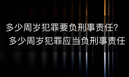 多少周岁犯罪要负刑事责任？ 多少周岁犯罪应当负刑事责任