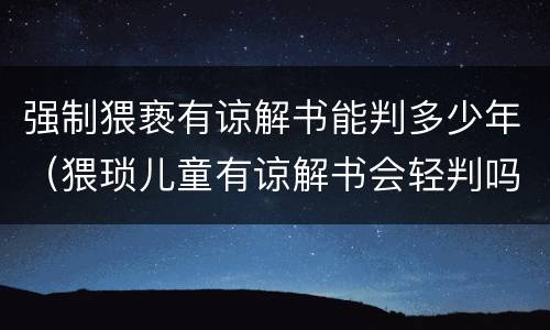 强制猥亵有谅解书能判多少年（猥琐儿童有谅解书会轻判吗）
