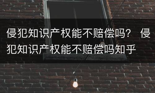 侵犯知识产权能不赔偿吗？ 侵犯知识产权能不赔偿吗知乎