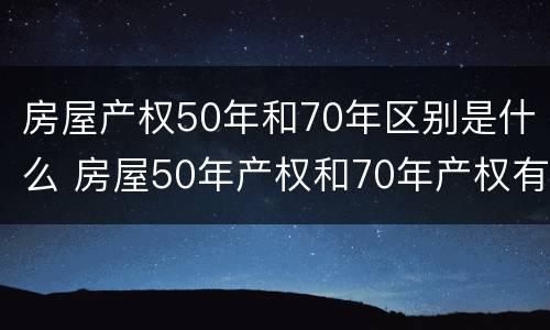房屋产权50年和70年区别是什么 房屋50年产权和70年产权有什么区别