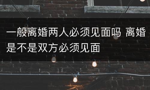 一般离婚两人必须见面吗 离婚是不是双方必须见面