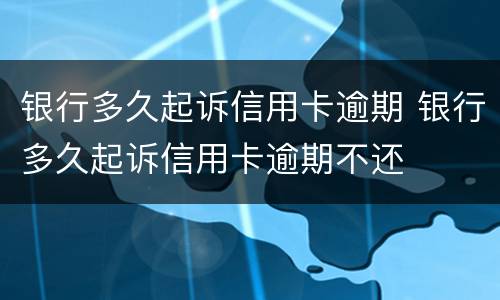 银行多久起诉信用卡逾期 银行多久起诉信用卡逾期不还