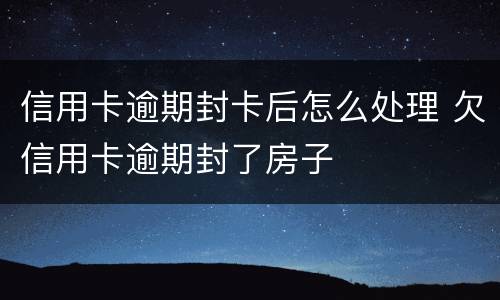 信用卡逾期封卡后怎么处理 欠信用卡逾期封了房子