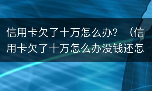 信用卡欠了十万怎么办？（信用卡欠了十万怎么办没钱还怎么办）