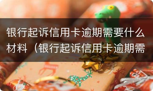 银行起诉信用卡逾期需要什么材料（银行起诉信用卡逾期需要什么材料和手续）
