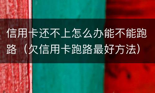 信用卡还不上怎么办能不能跑路（欠信用卡跑路最好方法）