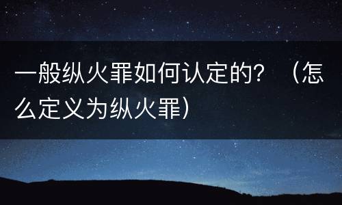 一般纵火罪如何认定的？（怎么定义为纵火罪）