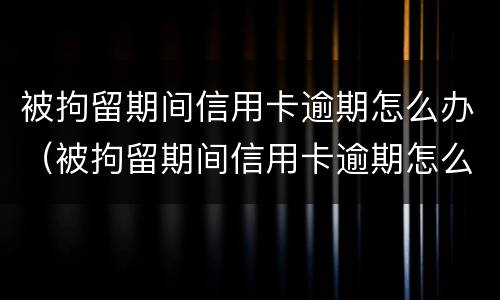 被拘留期间信用卡逾期怎么办（被拘留期间信用卡逾期怎么办理）