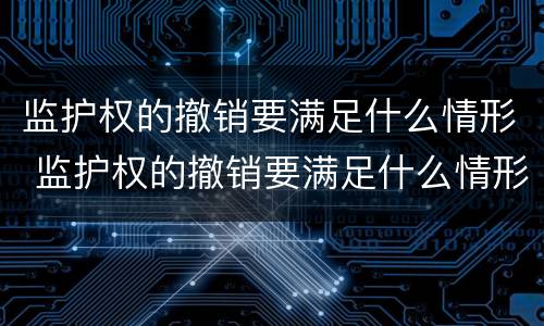 监护权的撤销要满足什么情形 监护权的撤销要满足什么情形呢