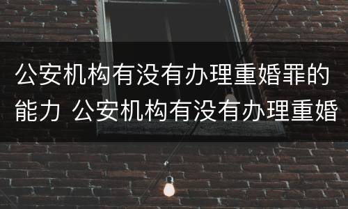公安机构有没有办理重婚罪的能力 公安机构有没有办理重婚罪的能力