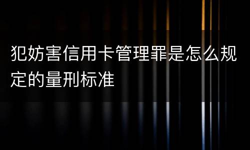 犯妨害信用卡管理罪是怎么规定的量刑标准