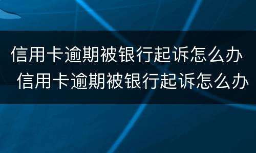 信用卡逾期被银行起诉怎么办 信用卡逾期被银行起诉怎么办啊