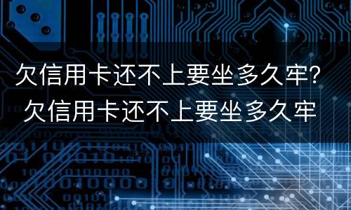 欠信用卡还不上要坐多久牢？ 欠信用卡还不上要坐多久牢