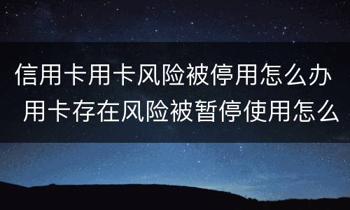 信用卡用卡风险被停用怎么办 用卡存在风险被暂停使用怎么办