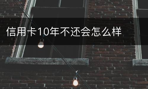 信用卡10年不还会怎么样