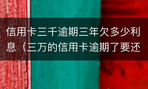 信用卡三千逾期三年欠多少利息（三万的信用卡逾期了要还多少利息是多少）