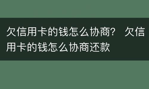 欠信用卡的钱怎么协商？ 欠信用卡的钱怎么协商还款