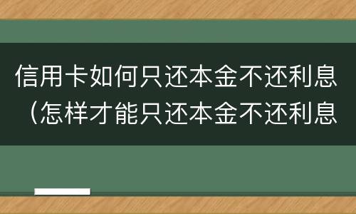 信用卡如何只还本金不还利息（怎样才能只还本金不还利息）