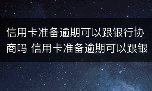 信用卡准备逾期可以跟银行协商吗 信用卡准备逾期可以跟银行协商吗