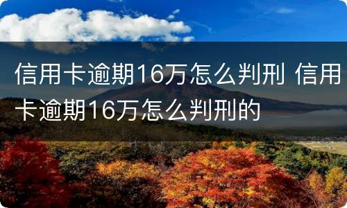 信用卡逾期16万怎么判刑 信用卡逾期16万怎么判刑的