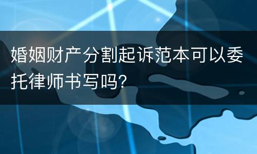 婚姻财产分割起诉范本可以委托律师书写吗？