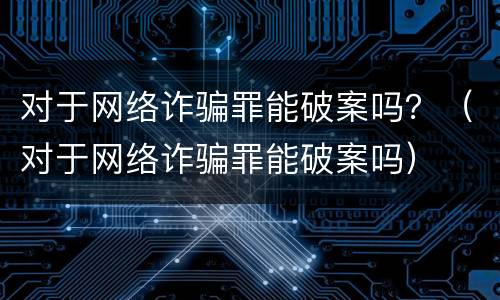 对于网络诈骗罪能破案吗？（对于网络诈骗罪能破案吗）
