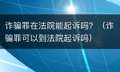 诈骗罪在法院能起诉吗？（诈骗罪可以到法院起诉吗）