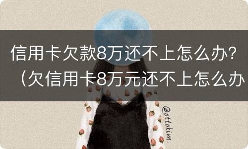 信用卡欠款8万还不上怎么办？（欠信用卡8万元还不上怎么办）