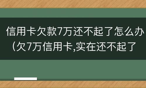 信用卡欠款7万还不起了怎么办（欠7万信用卡,实在还不起了）