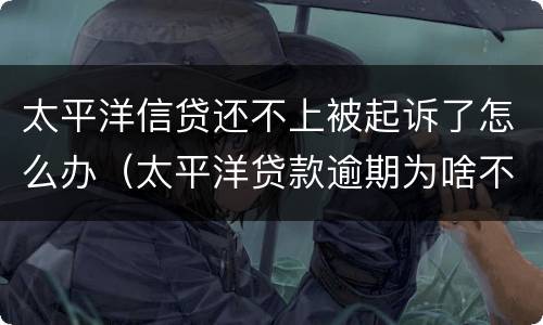太平洋信贷还不上被起诉了怎么办（太平洋贷款逾期为啥不起诉）