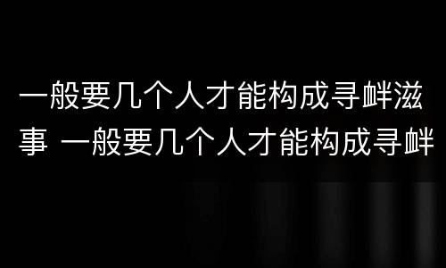 一般要几个人才能构成寻衅滋事 一般要几个人才能构成寻衅滋事呢