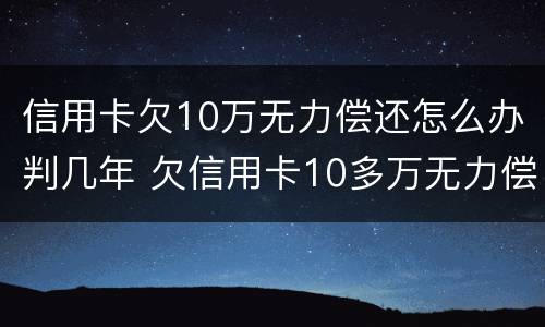 信用卡欠10万无力偿还怎么办判几年 欠信用卡10多万无力偿还需要坐牢吗